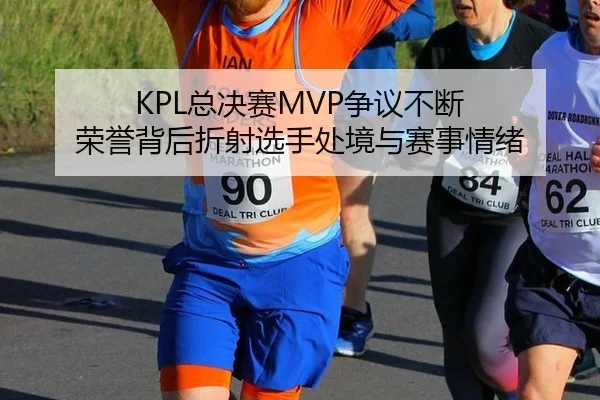 KPL总决赛MVP争议不断 荣誉背后折射选手处境与赛事情绪
